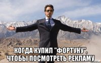  когда купил "фортуну", чтобы посмотреть рекламу