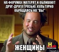 на форумах матерят и обливают друг-друга грязью, культурно обращаясь на "вы" женщины