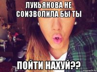 лукьянова не соизволила бы ты пойти нахуй??