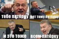 тебе пятёрку вот тому пятёрку и это тоже всем пятёрку