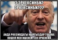 э эркексинби? эркексинби??? анда россиядагы кыргыздар тобуна кошул мен ишенем сен эркексин