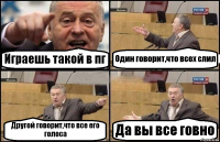 Играешь такой в пг Один говорит,что всех слил Другой говорит,что все его голоса Да вы все говно