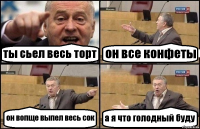 ты сьел весь торт он все конфеты он вопще выпел весь сок а я что голодный буду