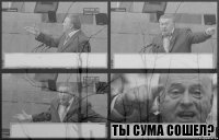    ты сума сошел?