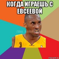 когда играешь с евсеевой 