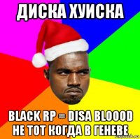 диска хуиска black rp = disa bloood не тот когда в геневе