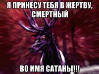 я принесу тебя в жертву, смертный во имя сатаны!!!