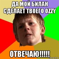 да мой билан сделает твоего ozzy отвечаю!!!!!