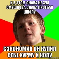 и в этом снова не хуя смешнова слава проебал школу сэкономив он купил себе хурму и колу