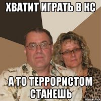 хватит играть в кс а то террористом станешь