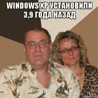 windows xp установили 3,9 года назад 