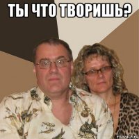 ты что творишь? 