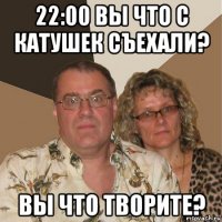 22:00 вы что с катушек съехали? вы что творите?