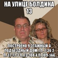 на улице болдина 13 построено 9 этажный 4 подъездный дом 1 п. 1-36 2 п. 37-72 3 п. 73-108 4 п. 109-144