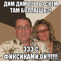 дим димыч ты скем там болтаешь?! эээ с фиксиками,ой!!!!!!