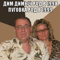 дим димыч род в 1998 пуговка род в 1999 