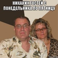 никаких гостей с понедельника по пятницу 