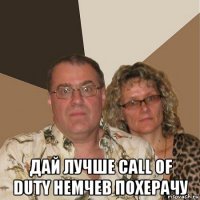  дай лучше call of duty немчев похерачу