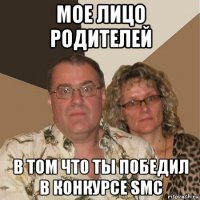 мое лицо родителей в том что ты победил в конкурсе smc