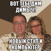 вот тебе дим димыч! новый стул и компьютер