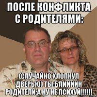 после конфликта с родителями: (случайно хлопнул дверью) ты:блиииин родители:а ну не психуй!!!!!!