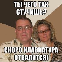 ты чего так стучишь? скоро клавиатура отвалится!