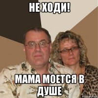 не ходи! мама моется в душе