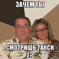 зачем ты смотришь такси 2?