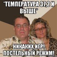 *температура 37,2 и выше* никаких игр! постельный режим!