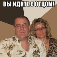 вы идите с отцом! 