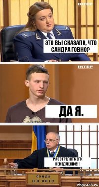 Это вы сказали, что Сандра говно? Да я. Расстрелять его немедленно!!!