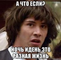 а что если? ночь идень это разная жизнь