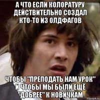 а что если колоратуру действительно создал кто-то из олдфагов чтобы "преподать нам урок" и чтобы мы были ещё "добрее" к новичкам