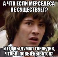 а что если мерседеса не существует? и его выдумал торпедик, чтобы повыёбыватся?