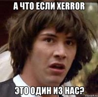 а что если xerror это один из нас?