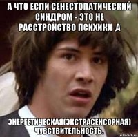 а что если сенестопатический синдром - это не расстройство психики ,а энергетическая(экстрасенсорная) чувствительность.