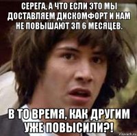 серега, а что если это мы доставляем дискомфорт и нам не повышают зп 6 месяцев. в то время, как другим уже повысили?!