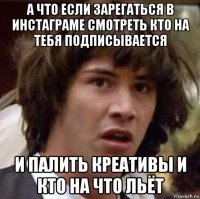 а что если зарегаться в инстаграме смотреть кто на тебя подписывается и палить креативы и кто на что льёт