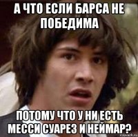 а что если барса не победима потому что у ни есть месси суарез и неймар?