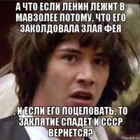 а что если ленин лежит в мавзолее потому, что его заколдовала злая фея , и если его поцеловать, то заклятие спадет и ссср вернется?