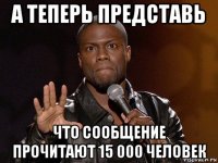 а теперь представь что сообщение прочитают 15 000 человек