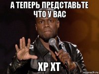 а теперь представьте что у вас хр xt