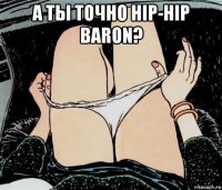 а ты точно hip-hip baron? 