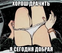 хорош драчить я сегодня добрая