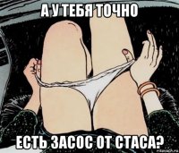 а у тебя точно есть засос от стаса?