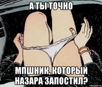 а ты точно мпшник, который назара запостил?