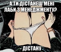 - а ти дістанеш мені лаби з менеджменту? - дістану