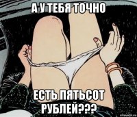 а у тебя точно есть пятьсот рублей???