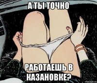 а ты точно работаешь в казановке?