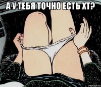 а у тебя точно есть хт? 